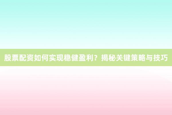 股票配资如何实现稳健盈利？揭秘关键策略与技巧