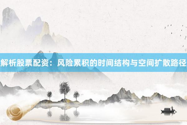 解析股票配资：风险累积的时间结构与空间扩散路径