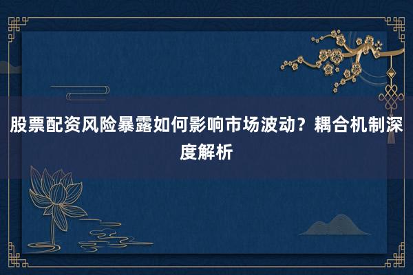 股票配资风险暴露如何影响市场波动？耦合机制深度解析