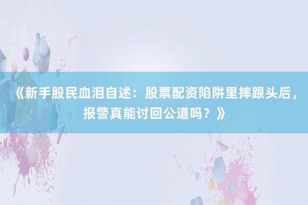 《新手股民血泪自述：股票配资陷阱里摔跟头后，报警真能讨回公道吗？》