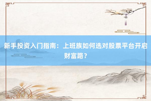 新手投资入门指南：上班族如何选对股票平台开启财富路？
