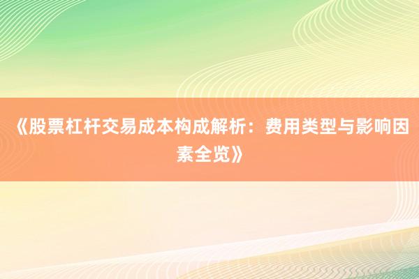 《股票杠杆交易成本构成解析：费用类型与影响因素全览》