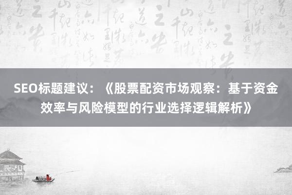 SEO标题建议：《股票配资市场观察：基于资金效率与风险模型的行业选择逻辑解析》