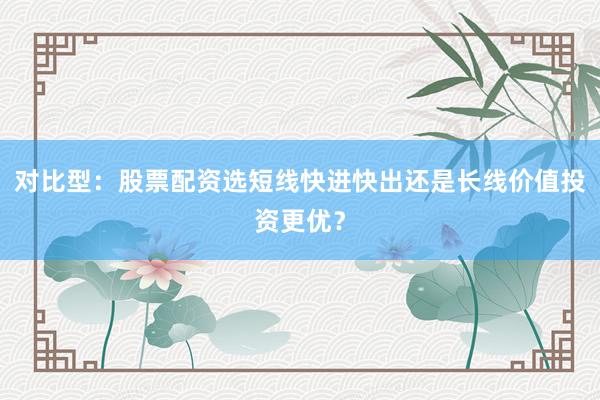 对比型：股票配资选短线快进快出还是长线价值投资更优？