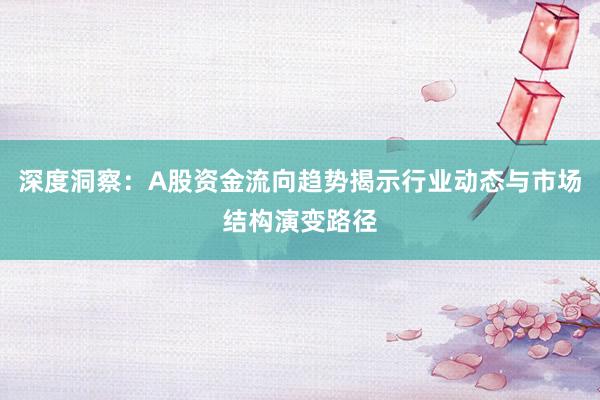 深度洞察：A股资金流向趋势揭示行业动态与市场结构演变路径