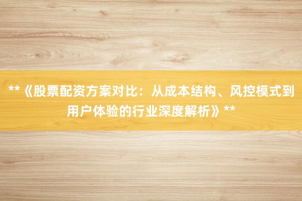 **《股票配资方案对比：从成本结构、风控模式到用户体验的行业深度解析》**