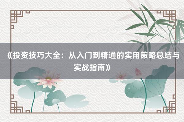 《投资技巧大全：从入门到精通的实用策略总结与实战指南》