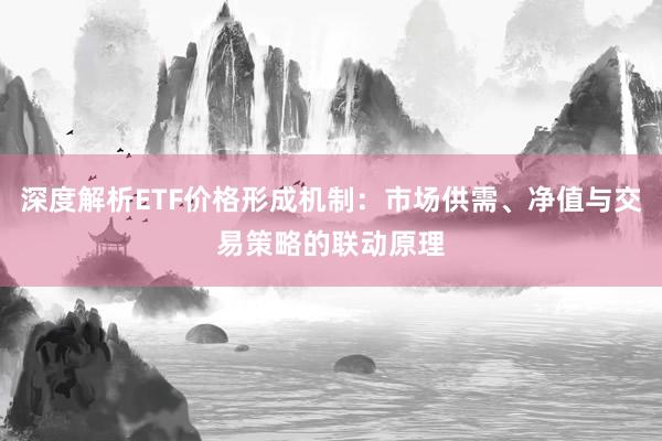 深度解析ETF价格形成机制：市场供需、净值与交易策略的联动原理