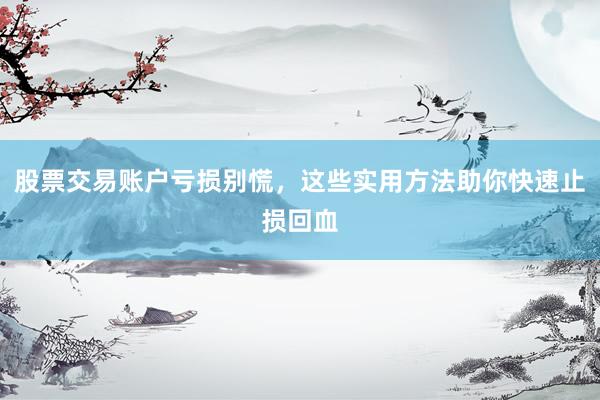 股票交易账户亏损别慌，这些实用方法助你快速止损回血