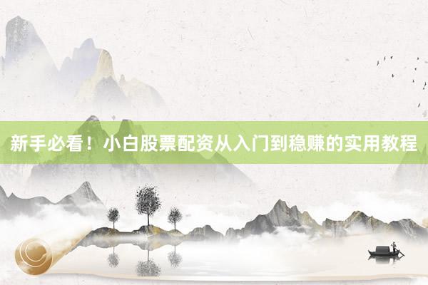 新手必看！小白股票配资从入门到稳赚的实用教程