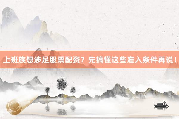上班族想涉足股票配资？先搞懂这些准入条件再说！