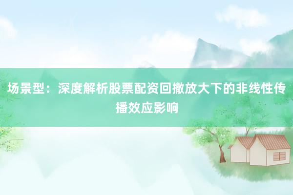 场景型：深度解析股票配资回撤放大下的非线性传播效应影响