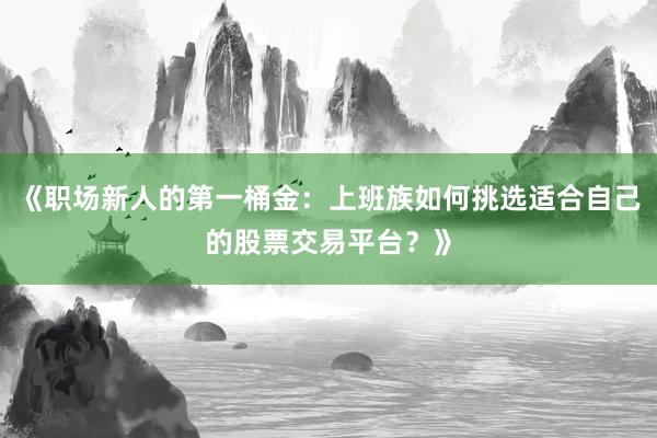 《职场新人的第一桶金：上班族如何挑选适合自己的股票交易平台？》