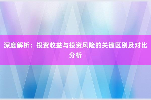 深度解析：投资收益与投资风险的关键区别及对比分析