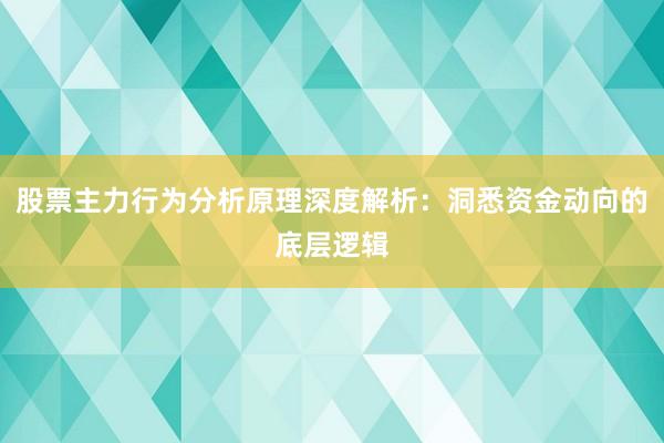 股票主力行为分析原理深度解析：洞悉资金动向的底层逻辑