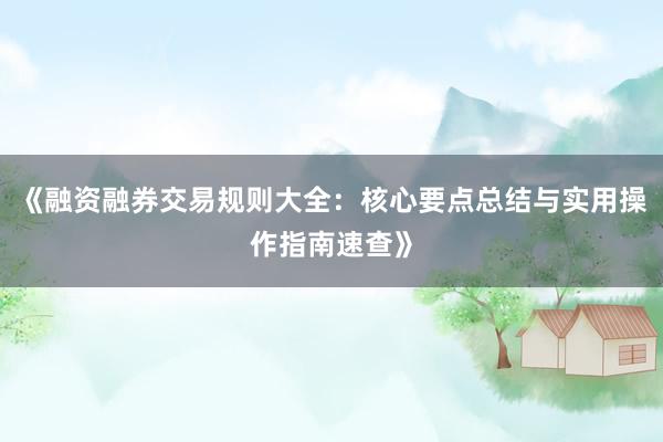 《融资融券交易规则大全：核心要点总结与实用操作指南速查》