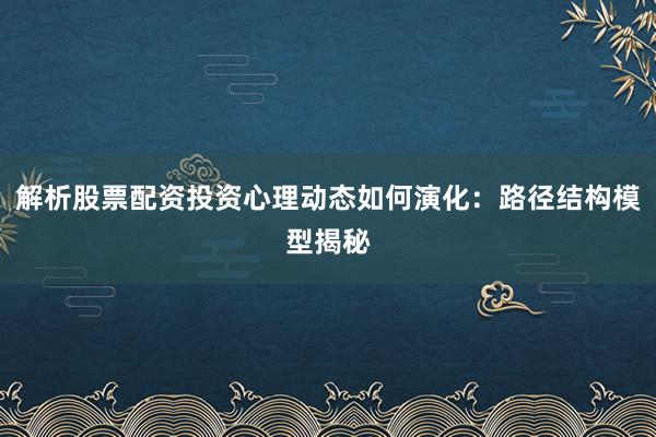 解析股票配资投资心理动态如何演化：路径结构模型揭秘