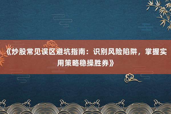 《炒股常见误区避坑指南：识别风险陷阱，掌握实用策略稳操胜券》