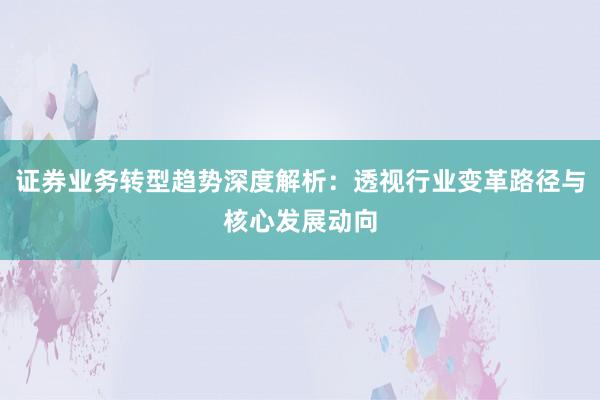 证券业务转型趋势深度解析：透视行业变革路径与核心发展动向