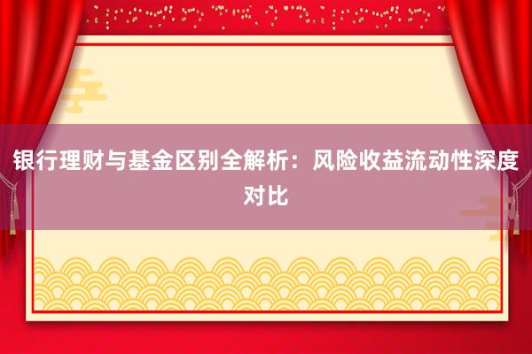 银行理财与基金区别全解析：风险收益流动性深度对比