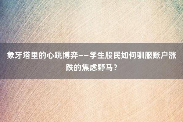 象牙塔里的心跳博弈——学生股民如何驯服账户涨跌的焦虑野马？