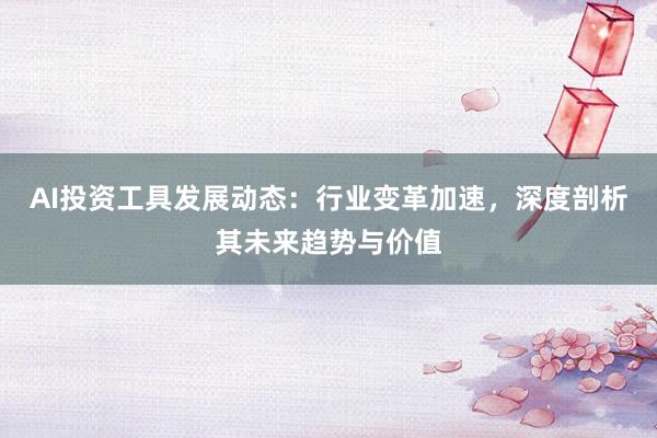 AI投资工具发展动态:行业变革加速,深度剖析其未来趋势与价值