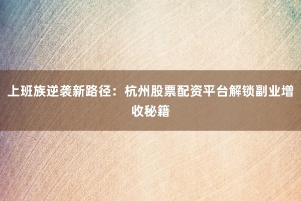 上班族逆袭新路径：杭州股票配资平台解锁副业增收秘籍