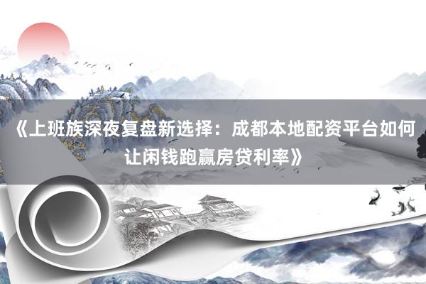 《上班族深夜复盘新选择：成都本地配资平台如何让闲钱跑赢房贷利率》