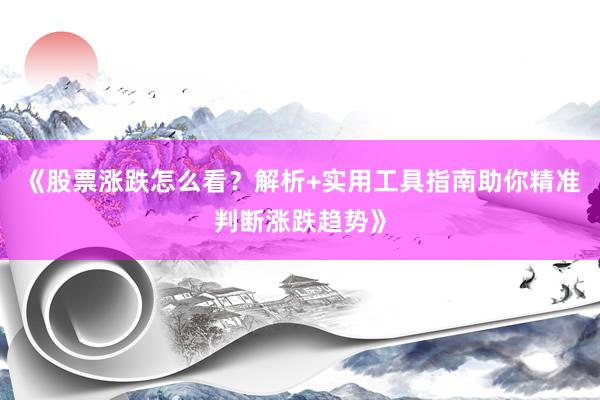 《股票涨跌怎么看？解析+实用工具指南助你精准判断涨跌趋势》