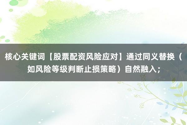 核心关键词【股票配资风险应对】通过同义替换（如风险等级判断止损策略）自然融入；
