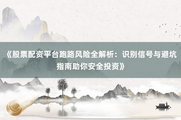 《股票配资平台跑路风险全解析：识别信号与避坑指南助你安全投资》