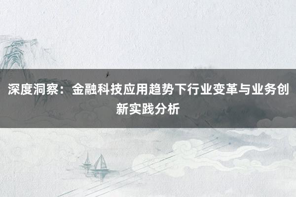 深度洞察：金融科技应用趋势下行业变革与业务创新实践分析