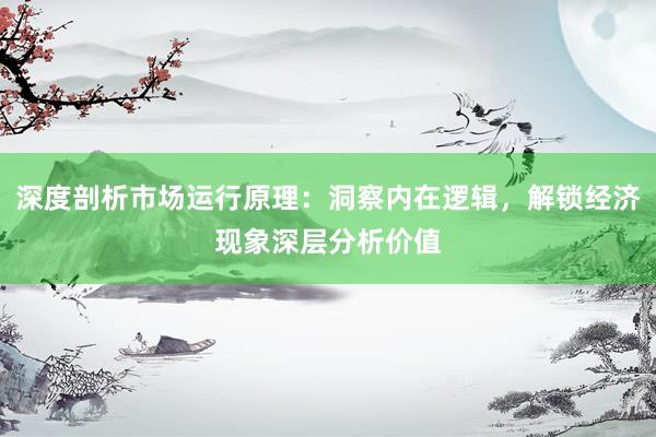 深度剖析市场运行原理：洞察内在逻辑，解锁经济现象深层分析价值