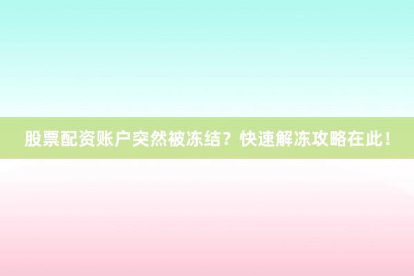 股票配资账户突然被冻结？快速解冻攻略在此！