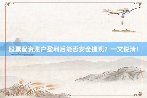 股票配资账户盈利后能否安全提现？一文说清！