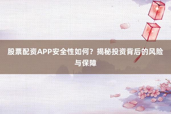 股票配资APP安全性如何？揭秘投资背后的风险与保障