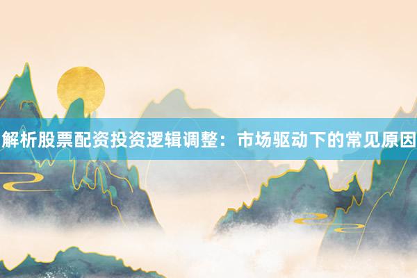 解析股票配资投资逻辑调整：市场驱动下的常见原因