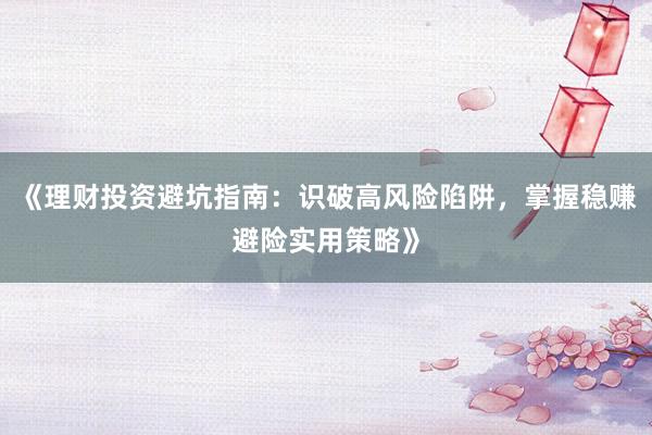 《理财投资避坑指南：识破高风险陷阱，掌握稳赚避险实用策略》