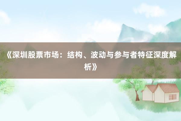 《深圳股票市场：结构、波动与参与者特征深度解析》