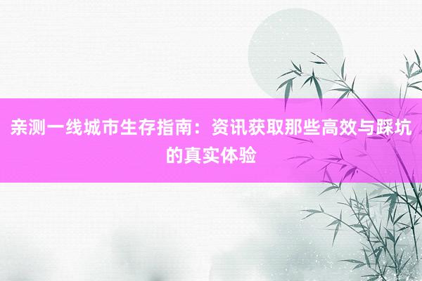 亲测一线城市生存指南：资讯获取那些高效与踩坑的真实体验