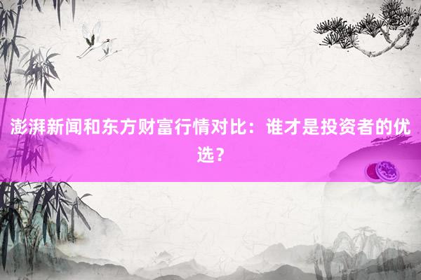 澎湃新闻和东方财富行情对比：谁才是投资者的优选？