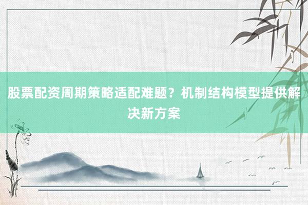 股票配资周期策略适配难题？机制结构模型提供解决新方案