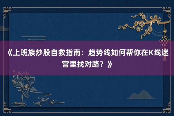 《上班族炒股自救指南：趋势线如何帮你在K线迷宫里找对路？》