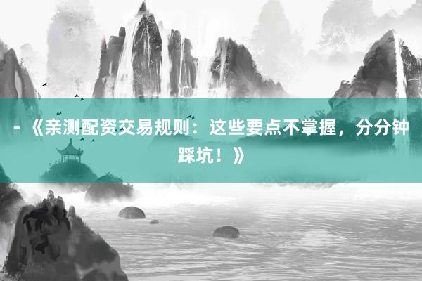 - 《亲测配资交易规则：这些要点不掌握，分分钟踩坑！》