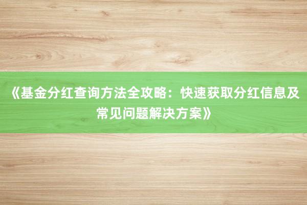 《基金分红查询方法全攻略：快速获取分红信息及常见问题解决方案》