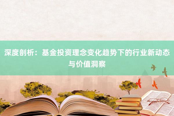 深度剖析：基金投资理念变化趋势下的行业新动态与价值洞察