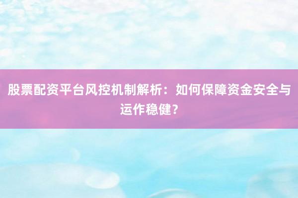 股票配资平台风控机制解析：如何保障资金安全与运作稳健？