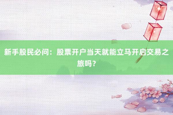 新手股民必问：股票开户当天就能立马开启交易之旅吗？