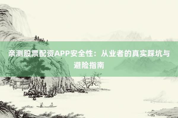 亲测股票配资APP安全性：从业者的真实踩坑与避险指南