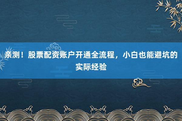 亲测！股票配资账户开通全流程，小白也能避坑的实际经验